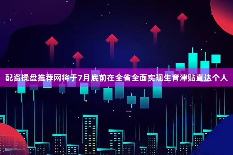 配资操盘推荐网将于7月底前在全省全面实现生育津贴直达个人