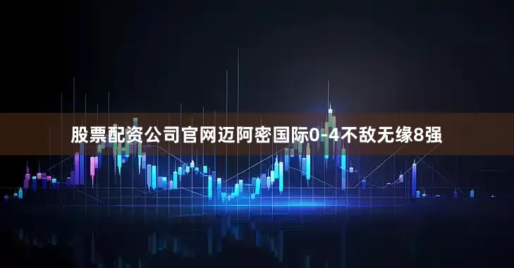 股票配资公司官网迈阿密国际0-4不敌无缘8强