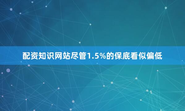配资知识网站尽管1.5%的保底看似偏低