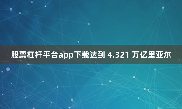 股票杠杆平台app下载达到 4.321 万亿里亚尔
