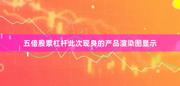 五倍股票杠杆此次现身的产品渲染图显示