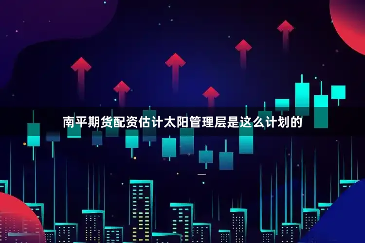南平期货配资估计太阳管理层是这么计划的