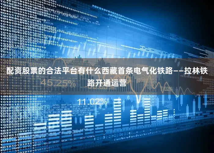 配资股票的合法平台有什么西藏首条电气化铁路——拉林铁路开通运营
