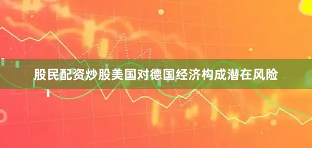 股民配资炒股美国对德国经济构成潜在风险