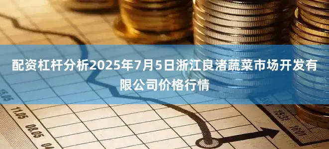 配资杠杆分析2025年7月5日浙江良渚蔬菜市场开发有限公司价格行情