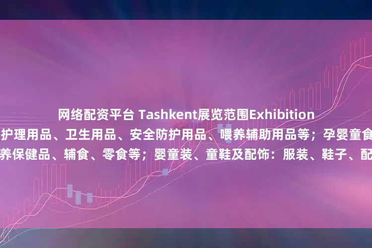 网络配资平台 Tashkent展览范围Exhibition scope母婴用品：哺育用品、护理用品、卫生用品、安全防护用品、喂养辅助用品等；孕婴童食品：婴幼儿奶粉、乳制品、营养保健品、辅食、零食等；婴童装、童鞋及配饰：服装、鞋子、配饰等；玩具及教育用品：电动玩具、遥控玩具、早教玩具、复读机、学习机等；推车、汽座及家具：婴儿手推车、双胞胎推车、自行车、 安全座椅、婴儿床等；展开剩余53%泛母婴综合服
