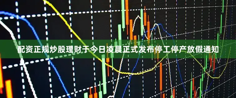 配资正规炒股理财于今日凌晨正式发布停工停产放假通知