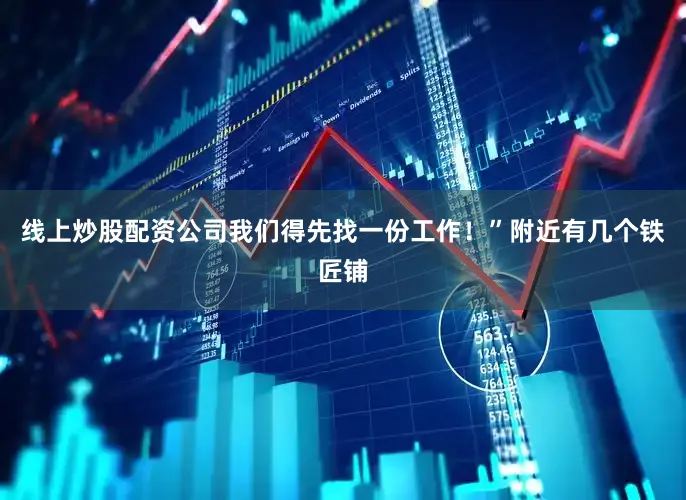 线上炒股配资公司我们得先找一份工作！”附近有几个铁匠铺