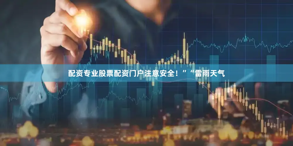 配资专业股票配资门户注意安全！”“雷雨天气