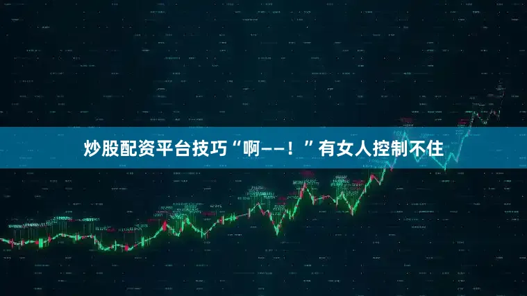炒股配资平台技巧“啊——！”有女人控制不住