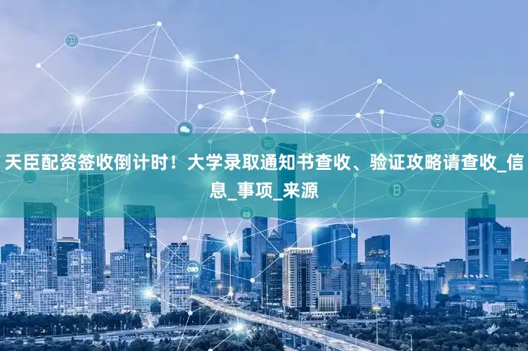 天臣配资签收倒计时！大学录取通知书查收、验证攻略请查收_信息_事项_来源