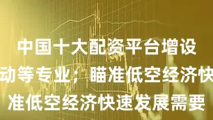 中国十大配资平台增设了航空运动等专业；瞄准低空经济快速发展需要