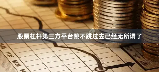 股票杠杆第三方平台跳不跳过去已经无所谓了