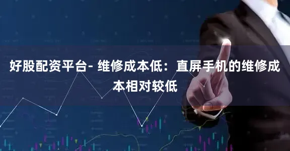 好股配资平台- 维修成本低：直屏手机的维修成本相对较低