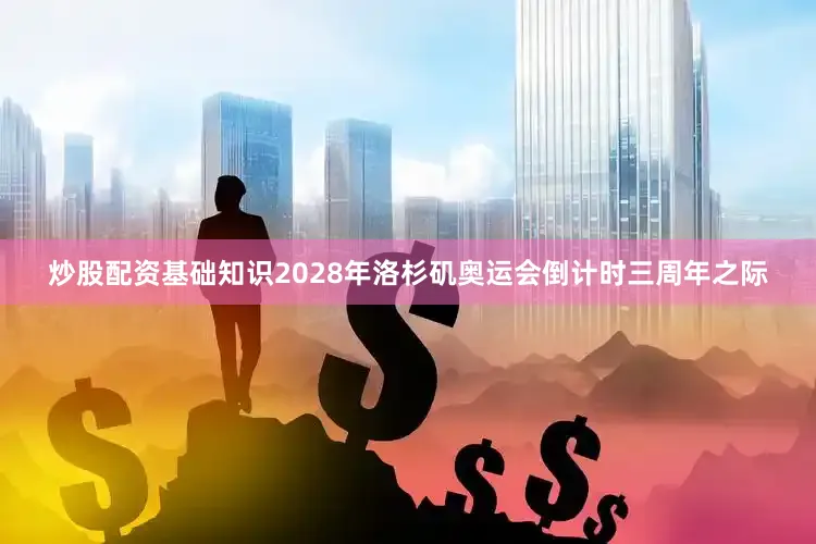 炒股配资基础知识2028年洛杉矶奥运会倒计时三周年之际