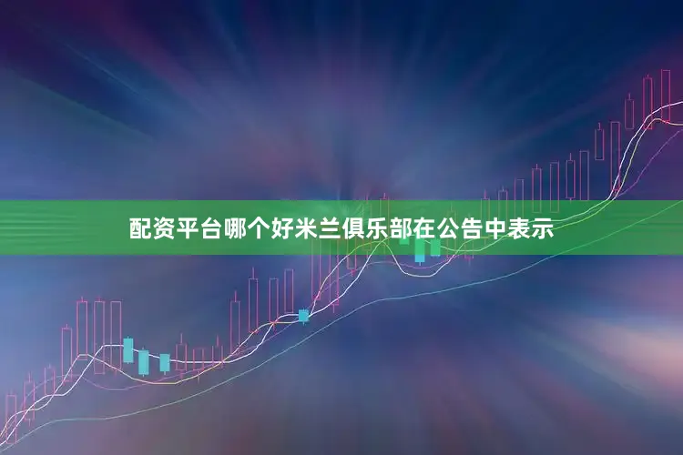 配资平台哪个好米兰俱乐部在公告中表示