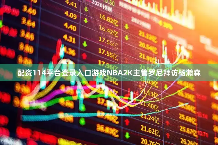 配资114平台登录入口游戏NBA2K主管罗尼拜访杨瀚森