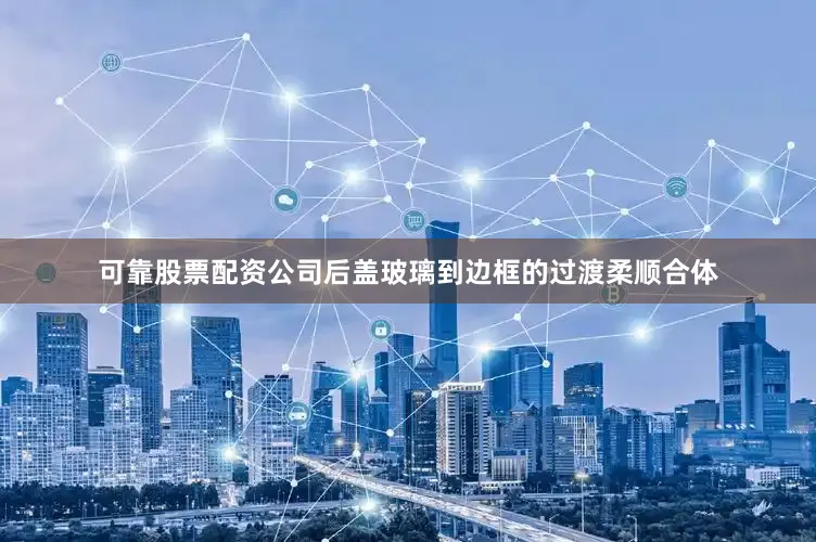 可靠股票配资公司后盖玻璃到边框的过渡柔顺合体