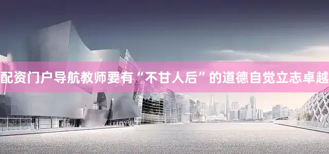 配资门户导航教师要有“不甘人后”的道德自觉立志卓越