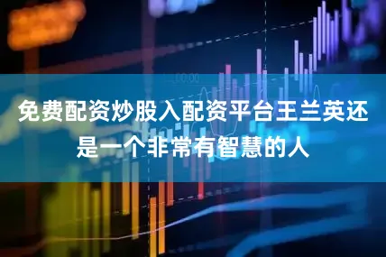 免费配资炒股入配资平台王兰英还是一个非常有智慧的人