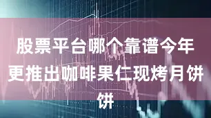 股票平台哪个靠谱今年更推出咖啡果仁现烤月饼
