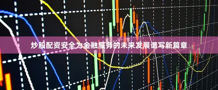 炒股配资安全为金融服务的未来发展谱写新篇章