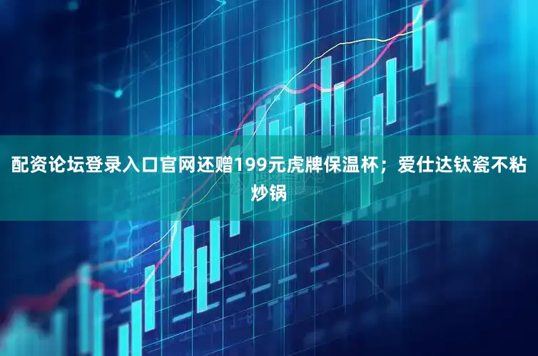 配资论坛登录入口官网还赠199元虎牌保温杯；爱仕达钛瓷不粘炒锅
