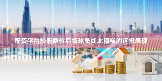 配资平台炒股两位后场球员如此糟糕的远投表现